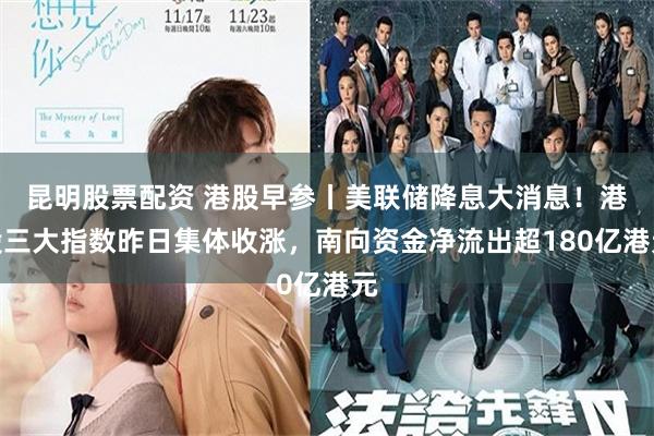 昆明股票配资 港股早参丨美联储降息大消息！港股三大指数昨日集体收涨，南向资金净流出超180亿港元