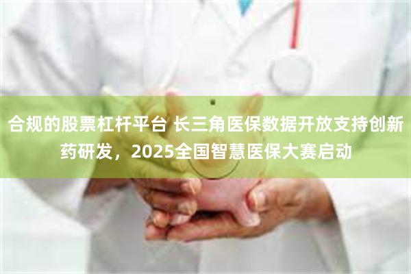 合规的股票杠杆平台 长三角医保数据开放支持创新药研发，2025全国智慧医保大赛启动