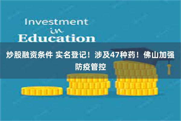 炒股融资条件 实名登记！涉及47种药！佛山加强防疫管控