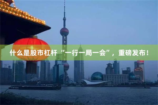 什么是股市杠杆 “一行一局一会”，重磅发布！