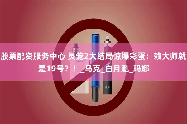 股票配资服务中心 灵笼2大结局惊爆彩蛋：赖大师就是19号？！_马克_白月魁_玛娜