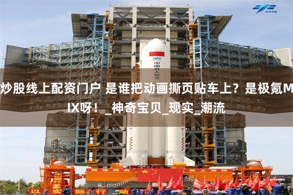 炒股线上配资门户 是谁把动画撕页贴车上？是极氪MIX呀！_神奇宝贝_现实_潮流