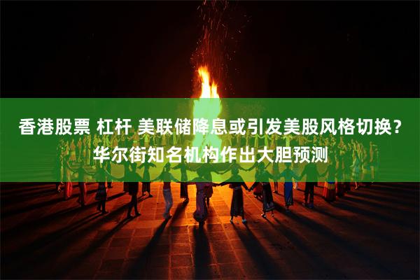 香港股票 杠杆 美联储降息或引发美股风格切换？华尔街知名机构作出大胆预测