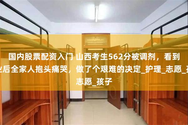 国内股票配资入门 山西考生562分被调剂，看到专业后全家人抱头痛哭，做了个艰难的决定_护理_志愿_孩子