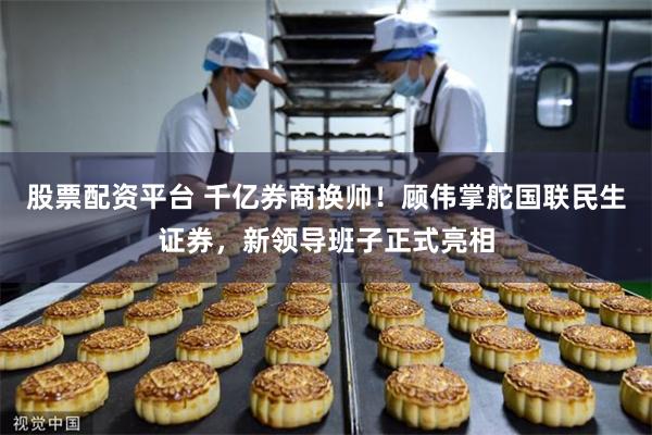 股票配资平台 千亿券商换帅！顾伟掌舵国联民生证券，新领导班子正式亮相