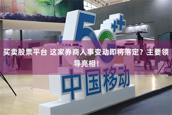 买卖股票平台 这家券商人事变动即将落定？主要领导亮相！