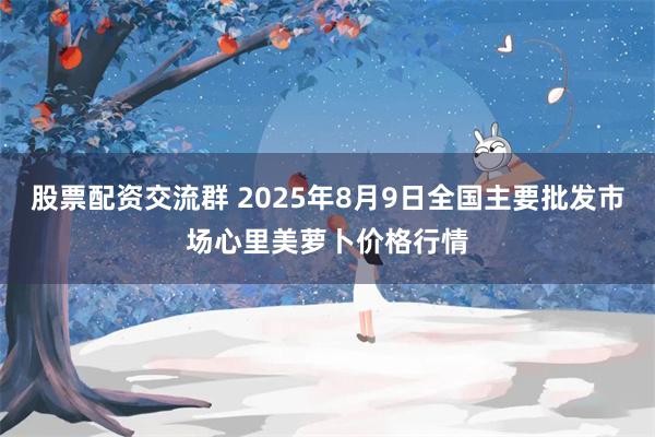 股票配资交流群 2025年8月9日全国主要批发市场心里美萝卜价格行情