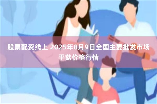 股票配资线上 2025年8月9日全国主要批发市场平菇价格行情