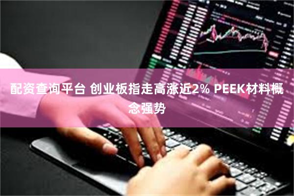 配资查询平台 创业板指走高涨近2% PEEK材料概念强势
