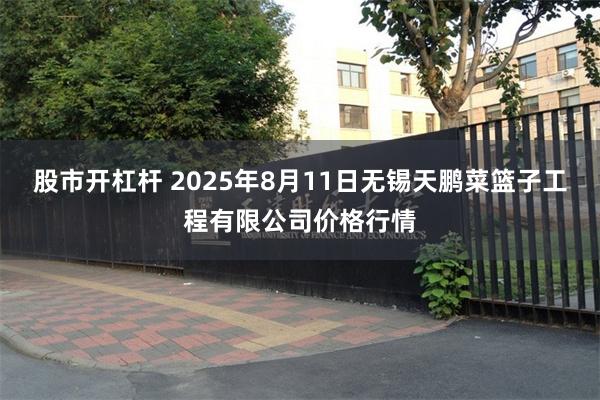 股市开杠杆 2025年8月11日无锡天鹏菜篮子工程有限公司价格行情