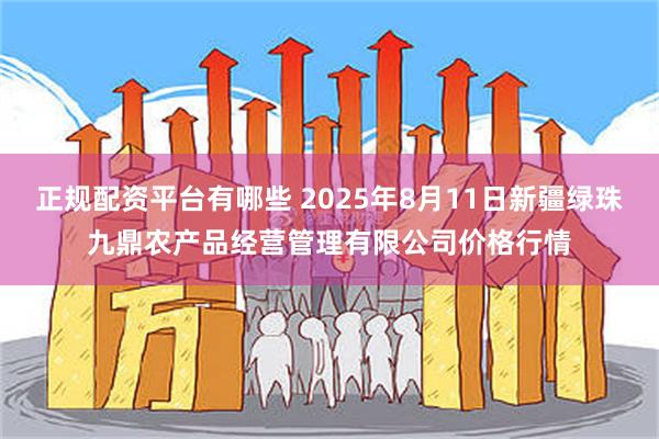 正规配资平台有哪些 2025年8月11日新疆绿珠九鼎农产品经营管理有限公司价格行情