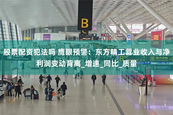 股票配资犯法吗 鹰眼预警：东方精工营业收入与净利润变动背离_增速_同比_质量