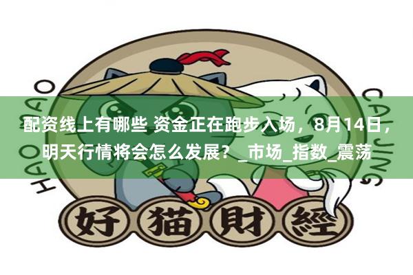 配资线上有哪些 资金正在跑步入场，8月14日，明天行情将会怎么发展？_市场_指数_震荡