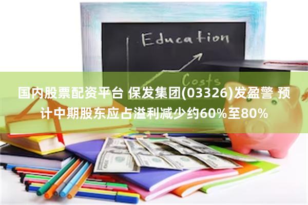 国内股票配资平台 保发集团(03326)发盈警 预计中期股东应占溢利减少约60%至80%