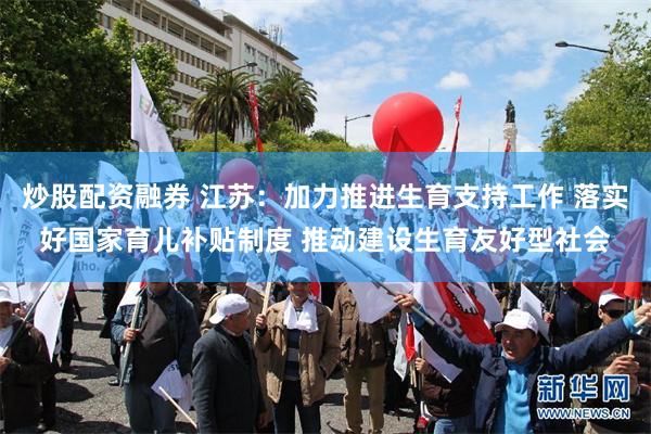 炒股配资融券 江苏：加力推进生育支持工作 落实好国家育儿补贴制度 推动建设生育友好型社会