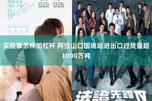 买股票怎样加杠杆 阿拉山口国境站进出口过货量超1000万吨