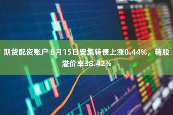 期货配资账户 8月15日安集转债上涨0.44%，转股溢价率38.42%