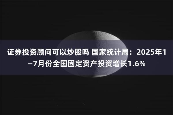 证券投资顾问可以炒股吗 国家统计局：2025年1—7月份全国固定资产投资增长1.6%