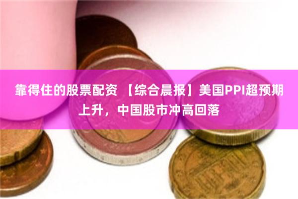 靠得住的股票配资 【综合晨报】美国PPI超预期上升，中国股市冲高回落