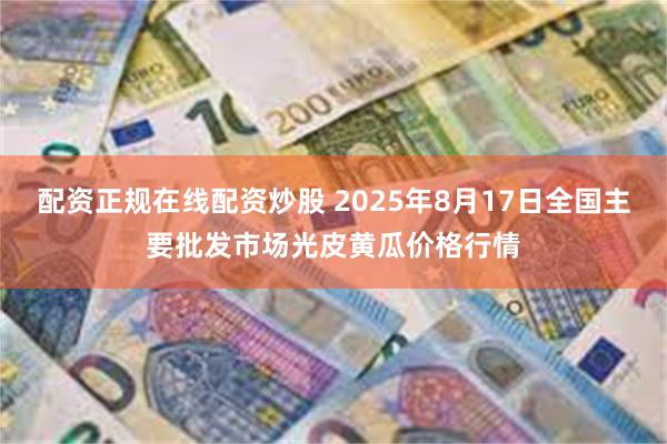 配资正规在线配资炒股 2025年8月17日全国主要批发市场光皮黄瓜价格行情
