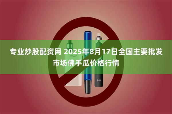 专业炒股配资网 2025年8月17日全国主要批发市场佛手瓜价格行情
