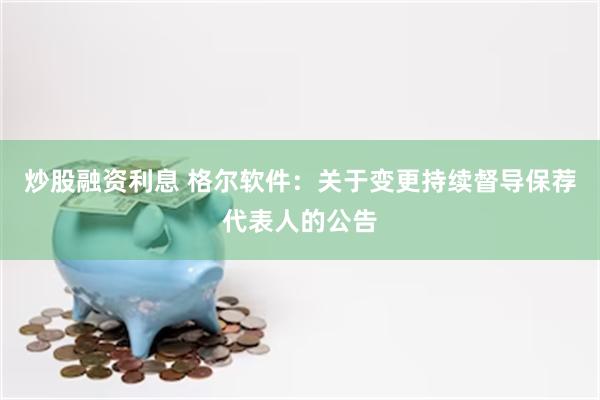 炒股融资利息 格尔软件：关于变更持续督导保荐代表人的公告