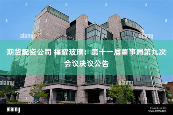期货配资公司 福耀玻璃：第十一届董事局第九次会议决议公告